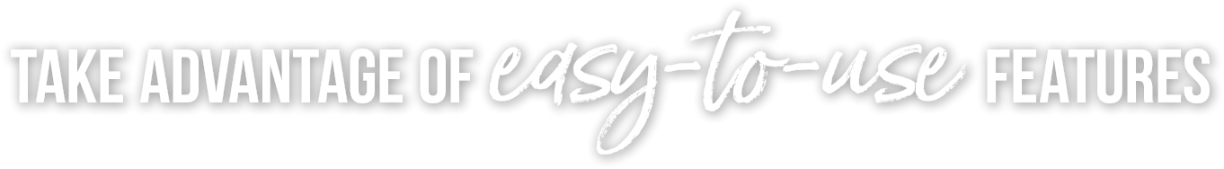 Take Advantage of Easy to Use Features